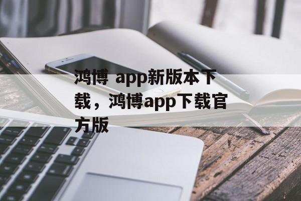 鸿博 app新版本下载，鸿博app下载官方版