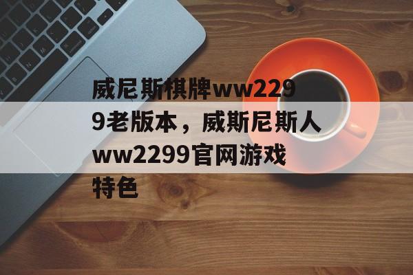 威尼斯棋牌ww2299老版本，威斯尼斯人ww2299官网游戏特色