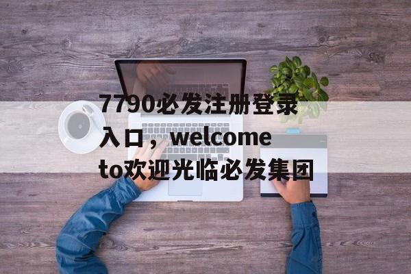 7790必发注册登录入口，welcometo欢迎光临必发集团