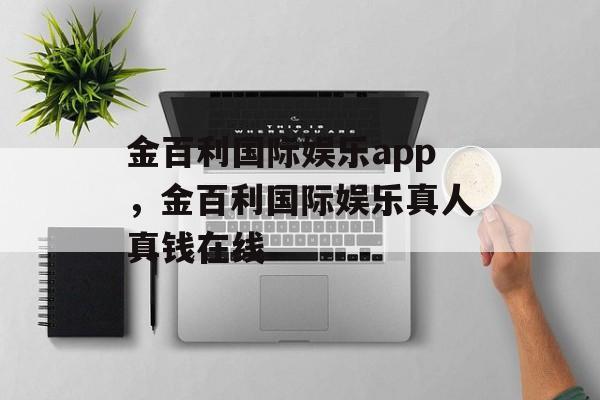 金百利国际娱乐app，金百利国际娱乐真人真钱在线