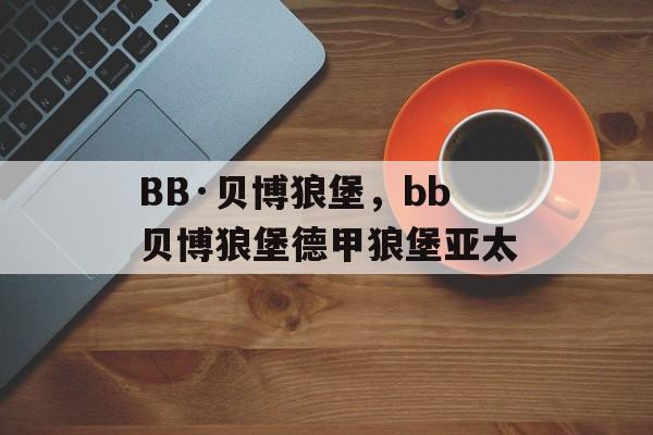 BB·贝博狼堡，bb贝博狼堡德甲狼堡亚太