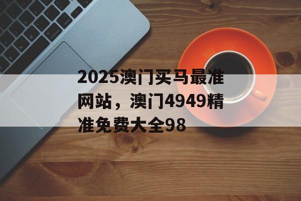 2025澳门买马最准网站，澳门4949精准免费大全98