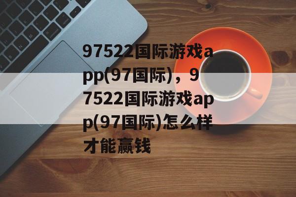 97522国际游戏app(97国际)，97522国际游戏app(97国际)怎么样才能赢钱