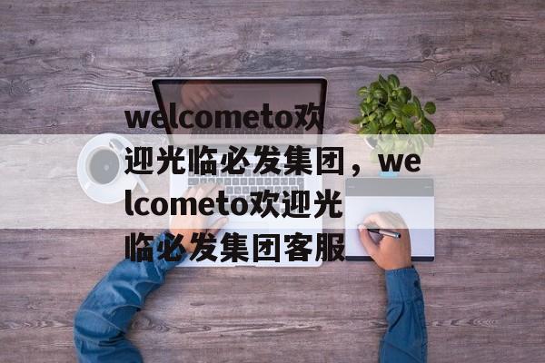 welcometo欢迎光临必发集团，welcometo欢迎光临必发集团客服