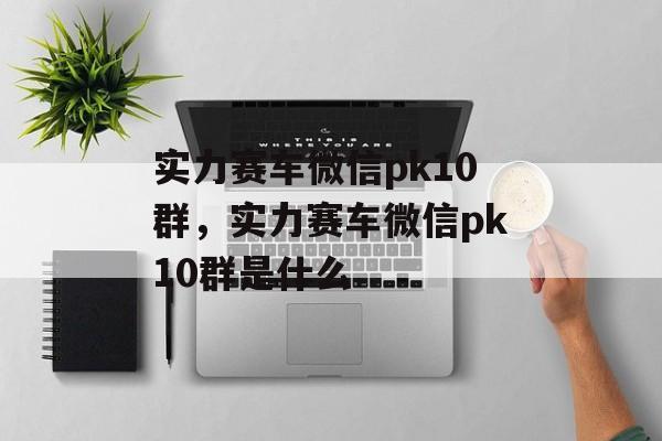 实力赛车微信pk10群，实力赛车微信pk10群是什么