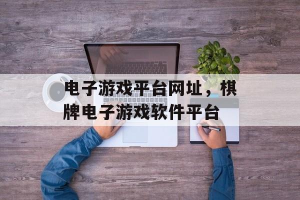 电子游戏平台网址，棋牌电子游戏软件平台